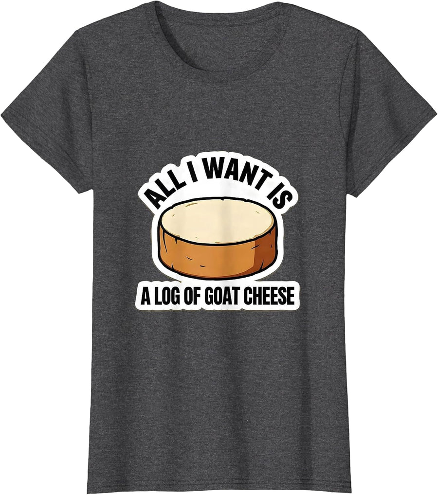 Women's All I Want Is A Log Of Goat Cheese Funny Cheese Lover Meme T-Shirt - Dark Heather Grey