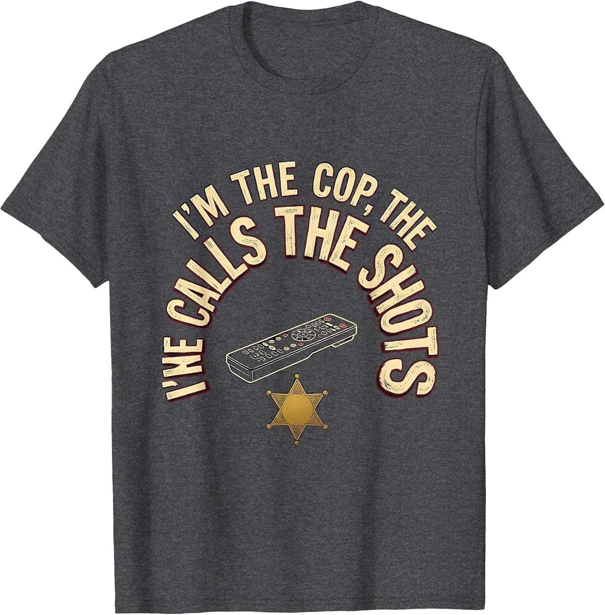 I'm The Cop, The Remote Calls The Shots Funny T-Shirt - Dark Heather Grey
