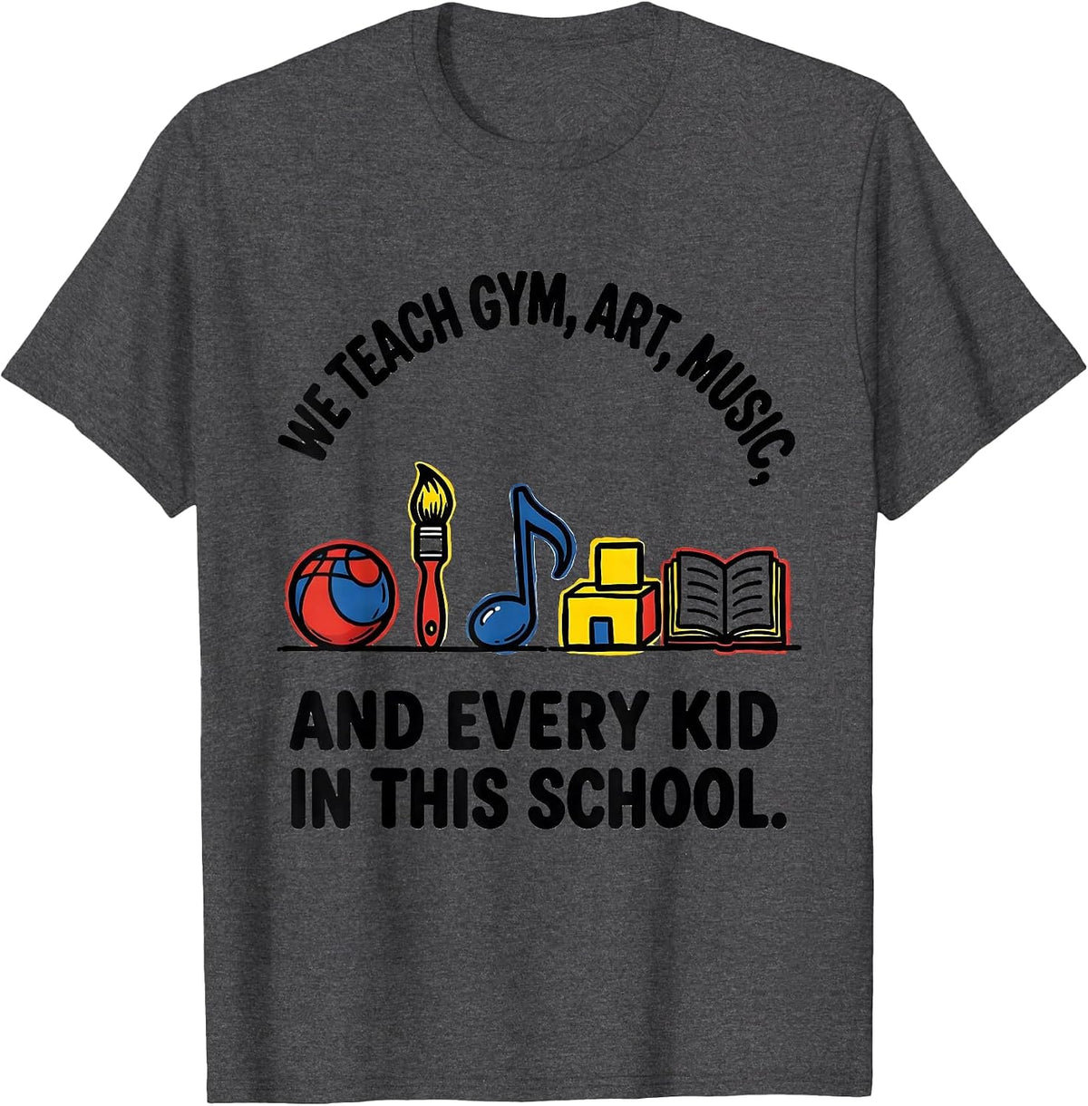 Men's We Teach Gym, Art, Music, And Every Kid In This School T-Shirt - Dark Heather Grey
